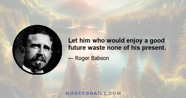 Let him who would enjoy a good future waste none of his present.