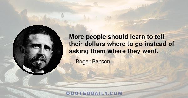 More people should learn to tell their dollars where to go instead of asking them where they went.