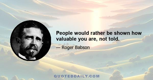 People would rather be shown how valuable you are, not told.