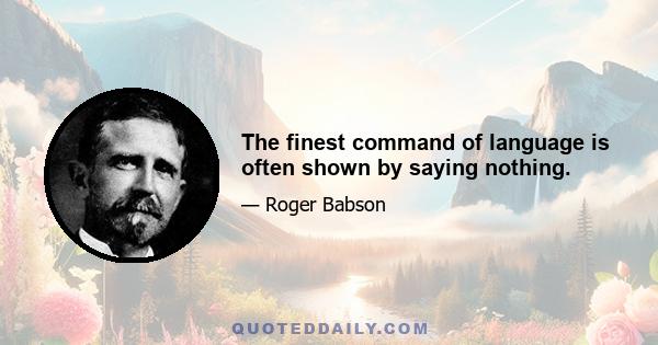 The finest command of language is often shown by saying nothing.