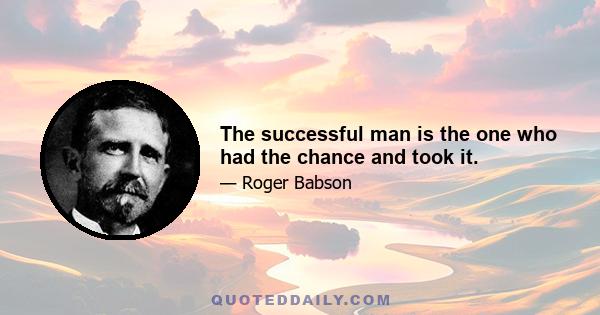 The successful man is the one who had the chance and took it.