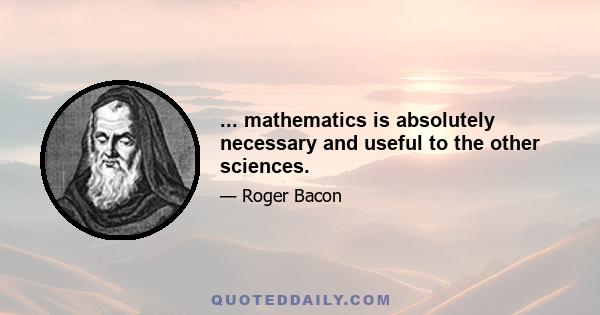 ... mathematics is absolutely necessary and useful to the other sciences.