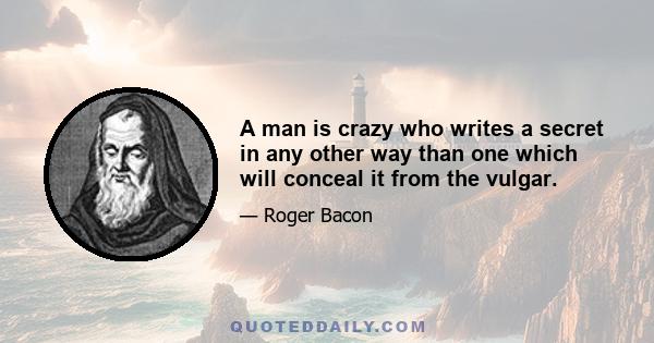 A man is crazy who writes a secret in any other way than one which will conceal it from the vulgar.