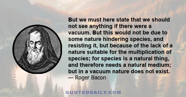 But we must here state that we should not see anything if there were a vacuum. But this would not be due to some nature hindering species, and resisting it, but because of the lack of a nature suitable for the