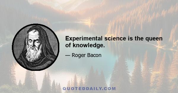 Experimental science is the queen of knowledge.