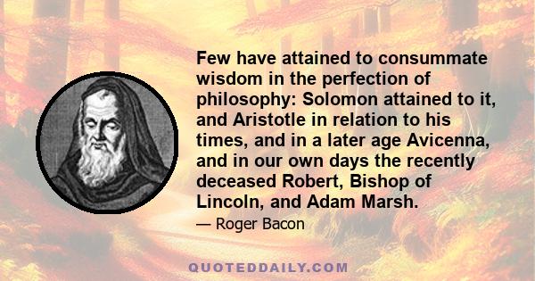 Few have attained to consummate wisdom in the perfection of philosophy: Solomon attained to it, and Aristotle in relation to his times, and in a later age Avicenna, and in our own days the recently deceased Robert,