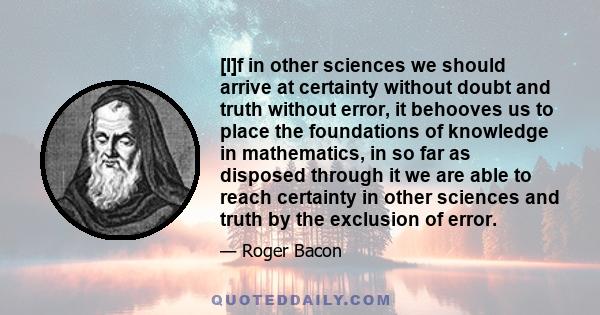 [I]f in other sciences we should arrive at certainty without doubt and truth without error, it behooves us to place the foundations of knowledge in mathematics, in so far as disposed through it we are able to reach