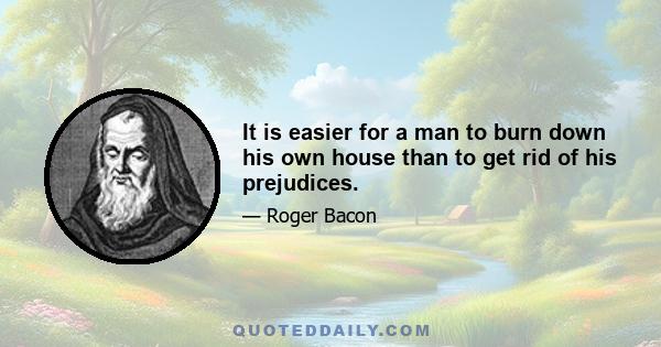 It is easier for a man to burn down his own house than to get rid of his prejudices.