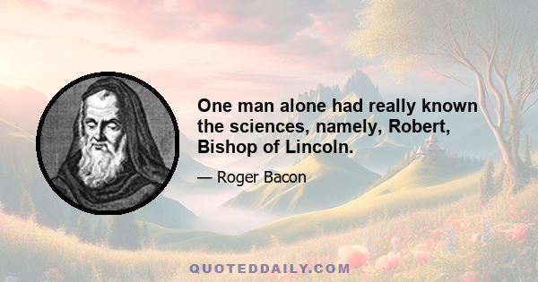 One man alone had really known the sciences, namely, Robert, Bishop of Lincoln.