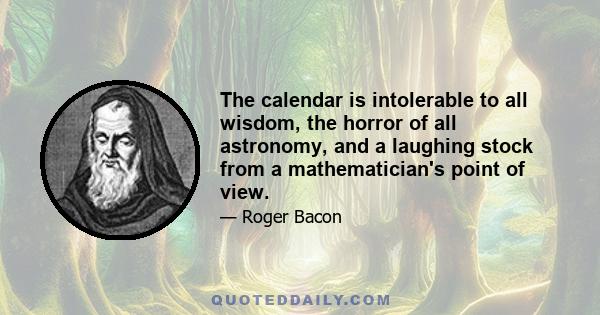 The calendar is intolerable to all wisdom, the horror of all astronomy, and a laughing stock from a mathematician's point of view.