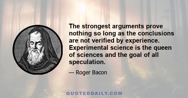 The strongest arguments prove nothing so long as the conclusions are not verified by experience. Experimental science is the queen of sciences and the goal of all speculation.