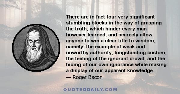 There are in fact four very significant stumbling blocks in the way of grasping the truth, which hinder every man however learned, and scarcely allow anyone to win a clear title to wisdom, namely, the example of weak