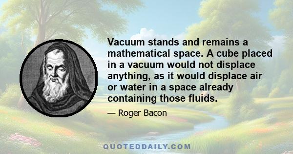 Vacuum stands and remains a mathematical space. A cube placed in a vacuum would not displace anything, as it would displace air or water in a space already containing those fluids.