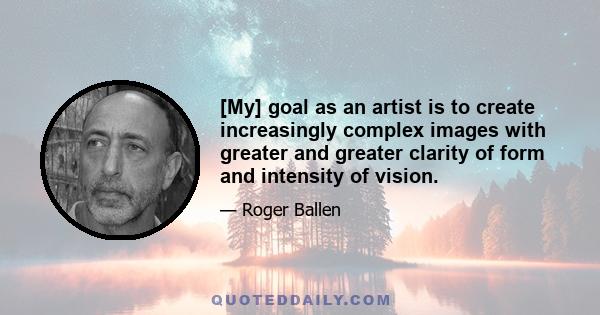 [My] goal as an artist is to create increasingly complex images with greater and greater clarity of form and intensity of vision.