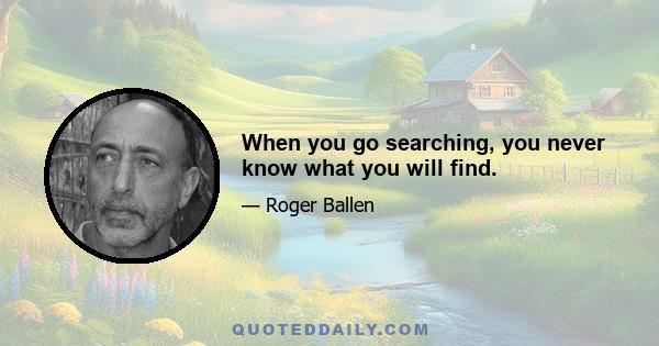 When you go searching, you never know what you will find.