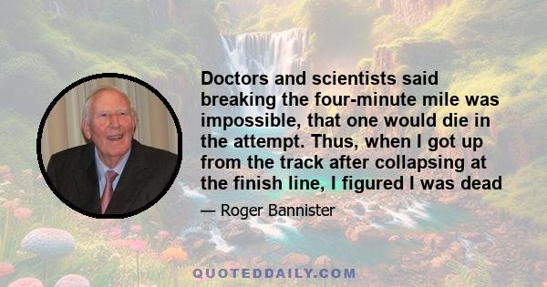 Doctors and scientists said breaking the four-minute mile was impossible, that one would die in the attempt. Thus, when I got up from the track after collapsing at the finish line, I figured I was dead