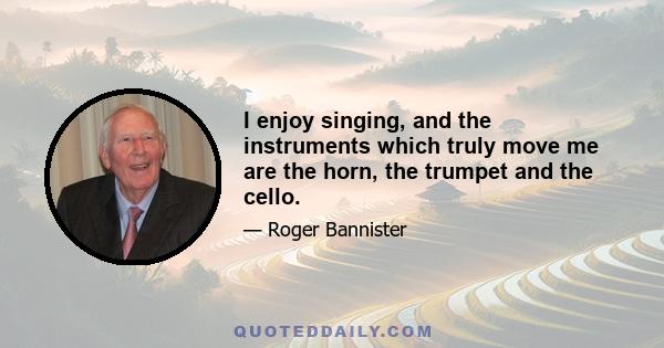 I enjoy singing, and the instruments which truly move me are the horn, the trumpet and the cello.