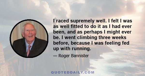 I raced supremely well. I felt I was as well fitted to do it as I had ever been, and as perhaps I might ever be. I went climbing three weeks before, because I was feeling fed up with running.