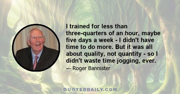 I trained for less than three-quarters of an hour, maybe five days a week - I didn't have time to do more. But it was all about quality, not quantity - so I didn't waste time jogging, ever.