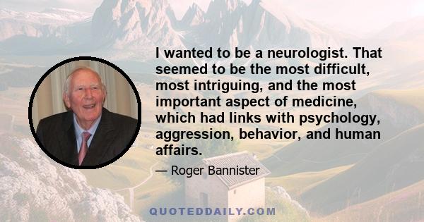 I wanted to be a neurologist. That seemed to be the most difficult, most intriguing, and the most important aspect of medicine, which had links with psychology, aggression, behavior, and human affairs.