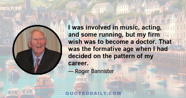 I was involved in music, acting, and some running, but my firm wish was to become a doctor. That was the formative age when I had decided on the pattern of my career.