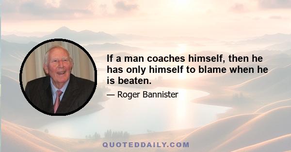 If a man coaches himself, then he has only himself to blame when he is beaten.