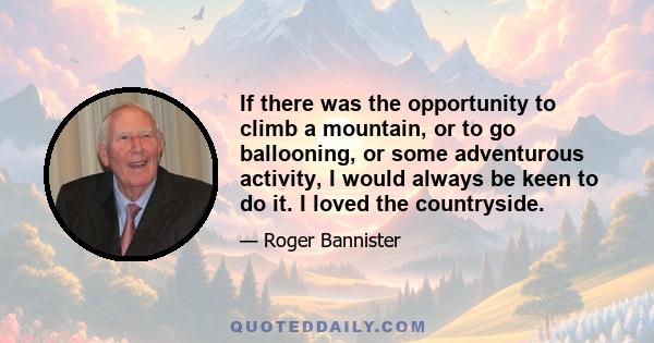 If there was the opportunity to climb a mountain, or to go ballooning, or some adventurous activity, I would always be keen to do it. I loved the countryside.