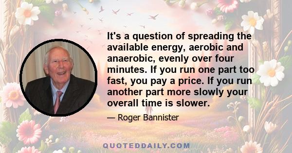 It's a question of spreading the available energy, aerobic and anaerobic, evenly over four minutes. If you run one part too fast, you pay a price. If you run another part more slowly your overall time is slower.