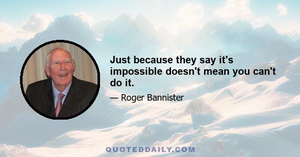 Just because they say it's impossible doesn't mean you can't do it.