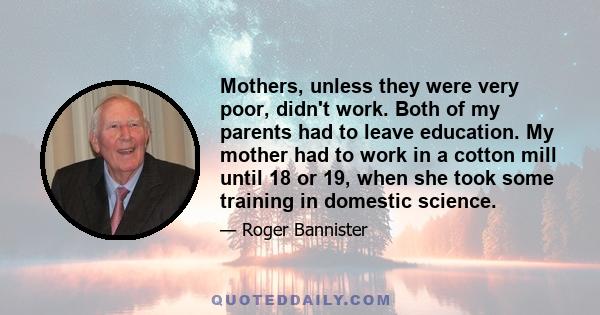 Mothers, unless they were very poor, didn't work. Both of my parents had to leave education. My mother had to work in a cotton mill until 18 or 19, when she took some training in domestic science.