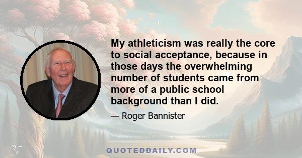 My athleticism was really the core to social acceptance, because in those days the overwhelming number of students came from more of a public school background than I did.