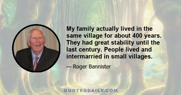 My family actually lived in the same village for about 400 years. They had great stability until the last century. People lived and intermarried in small villages.