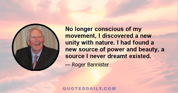 No longer conscious of my movement, I discovered a new unity with nature. I had found a new source of power and beauty, a source I never dreamt existed.