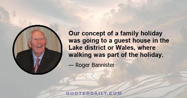 Our concept of a family holiday was going to a guest house in the Lake district or Wales, where walking was part of the holiday.