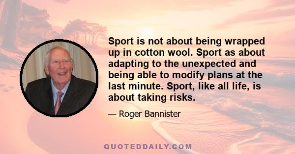 Sport is not about being wrapped up in cotton wool. Sport as about adapting to the unexpected and being able to modify plans at the last minute. Sport, like all life, is about taking risks.