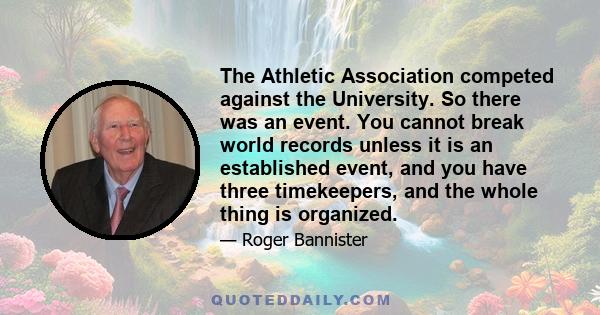 The Athletic Association competed against the University. So there was an event. You cannot break world records unless it is an established event, and you have three timekeepers, and the whole thing is organized.