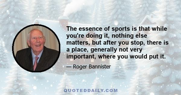 The essence of sports is that while you're doing it, nothing else matters, but after you stop, there is a place, generally not very important, where you would put it.