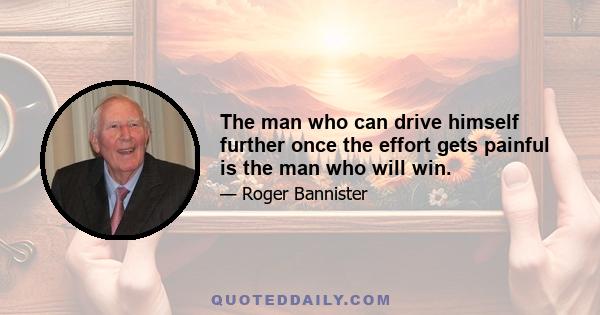 The man who can drive himself further once the effort gets painful is the man who will win.