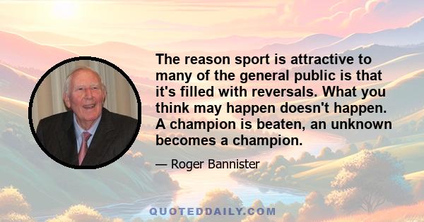 The reason sport is attractive to many of the general public is that it's filled with reversals. What you think may happen doesn't happen. A champion is beaten, an unknown becomes a champion.