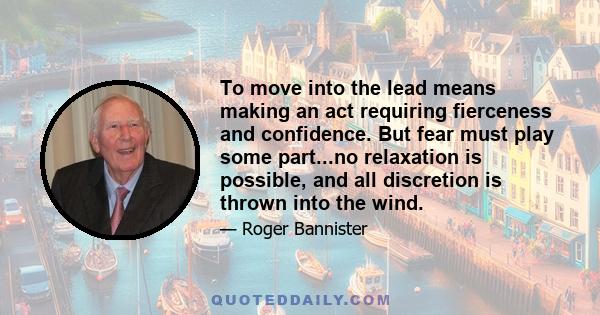 To move into the lead means making an act requiring fierceness and confidence. But fear must play some part...no relaxation is possible, and all discretion is thrown into the wind.