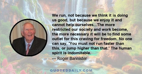 We run, not because we think it is doing us good, but because we enjoy it and cannot help ourselves...The more restricted our society and work become, the more necessary it will be to find some outlet for this craving