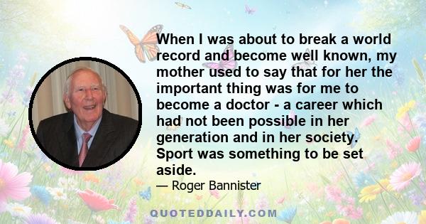 When I was about to break a world record and become well known, my mother used to say that for her the important thing was for me to become a doctor - a career which had not been possible in her generation and in her