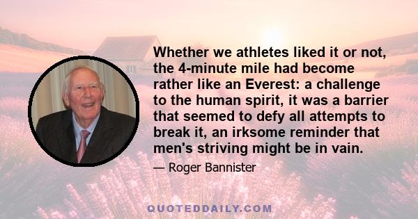 Whether we athletes liked it or not, the 4-minute mile had become rather like an Everest: a challenge to the human spirit, it was a barrier that seemed to defy all attempts to break it, an irksome reminder that men's