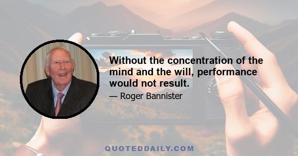 Without the concentration of the mind and the will, performance would not result.