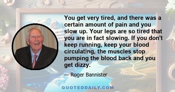 You get very tired, and there was a certain amount of pain and you slow up. Your legs are so tired that you are in fact slowing. If you don't keep running, keep your blood circulating, the muscles stop pumping the blood 