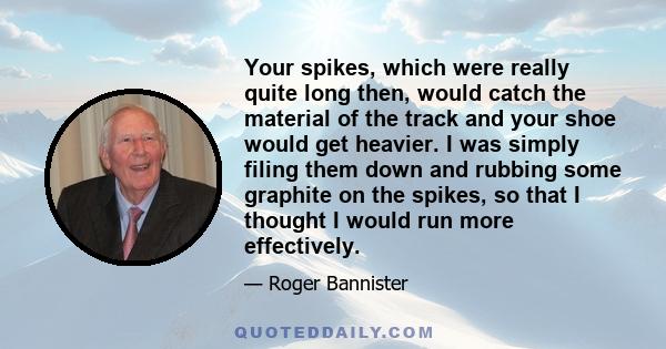 Your spikes, which were really quite long then, would catch the material of the track and your shoe would get heavier. I was simply filing them down and rubbing some graphite on the spikes, so that I thought I would run 