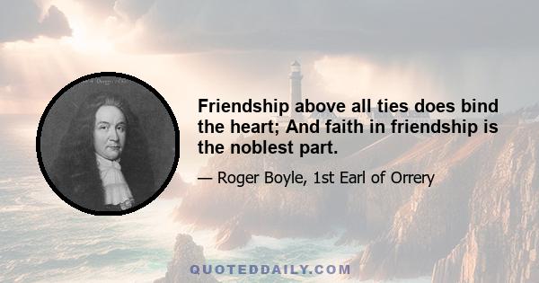 Friendship above all ties does bind the heart; And faith in friendship is the noblest part.