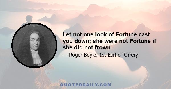 Let not one look of Fortune cast you down; she were not Fortune if she did not frown.