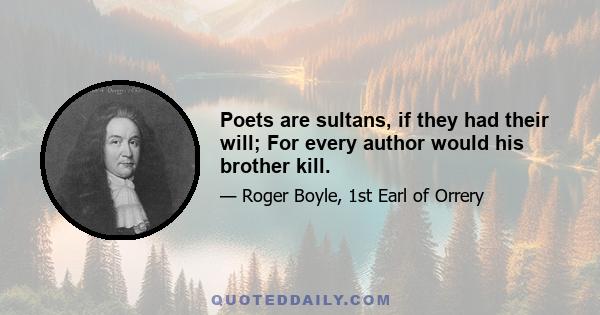 Poets are sultans, if they had their will; For every author would his brother kill.