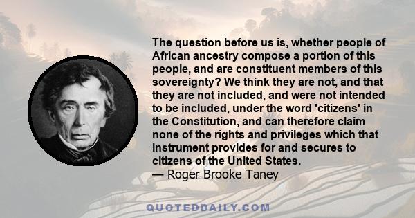 The question before us is, whether people of African ancestry compose a portion of this people, and are constituent members of this sovereignty? We think they are not, and that they are not included, and were not